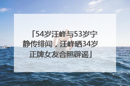 54岁汪峰与53岁宁静传绯闻，汪峰晒34岁正牌女友合照辟谣